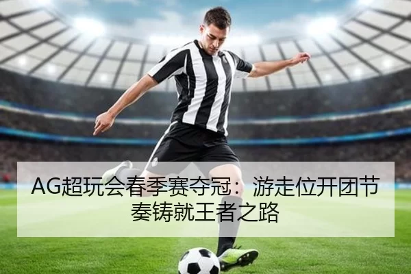 AG超玩会春季赛夺冠：游走位开团节奏铸就王者之路