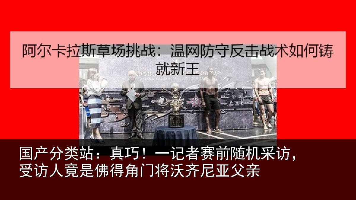 国产分类站：真巧相关情况访受相关情况将沃齐尼亚父亲