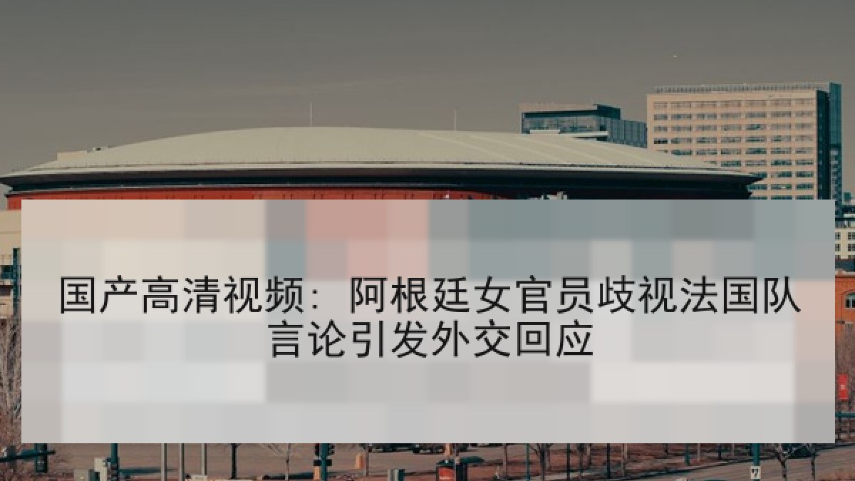国产高清视频: 阿根廷女官员歧视法国队言论引发外交回应