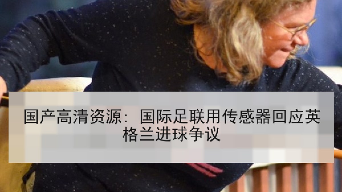 国产高清资源: 国际足联用传感器回应英格兰进球争议 国产高清资源: 国际足联用传感器回应英格兰进球争议