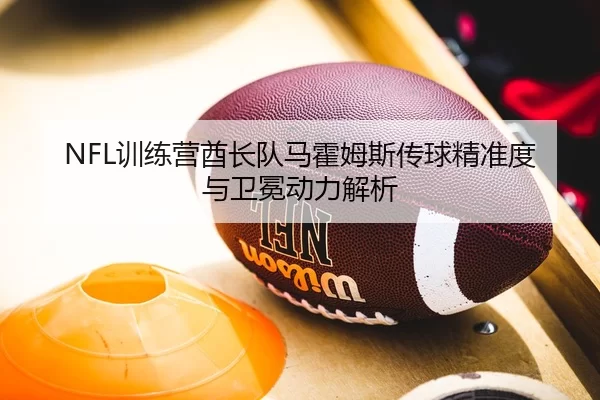 NFL训练营酋长队马霍姆斯传球精准度与卫冕动力解析
