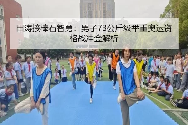田涛接棒石智勇：男子73公斤级举重奥运资格战冲金解析