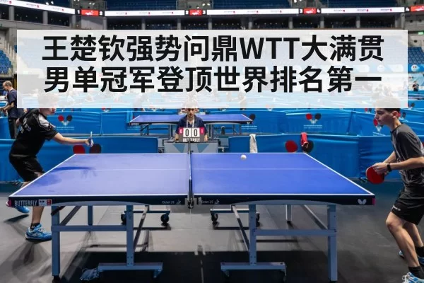 王楚钦强势问鼎WTT大满贯男单冠军登顶世界排名第一