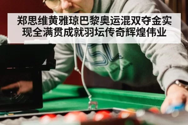 郑思维黄雅琼巴黎奥运混双夺金实现全满贯成就羽坛传奇辉煌伟业