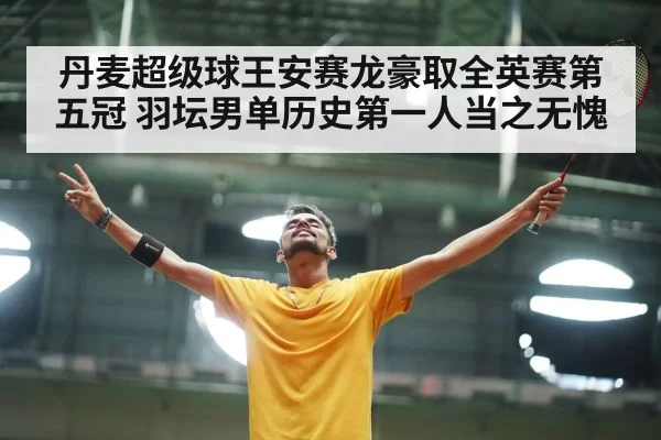 丹麦超级球王安赛龙豪取全英赛第五冠 羽坛男单历史第一人当之无愧