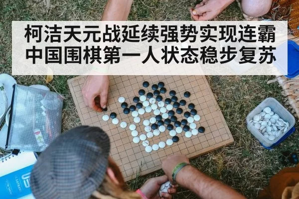 柯洁天元战延续强势实现连霸 中国围棋第一人状态稳步复苏