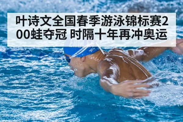 叶诗文全国春季游泳锦标赛200蛙夺冠 时隔十年再冲奥运