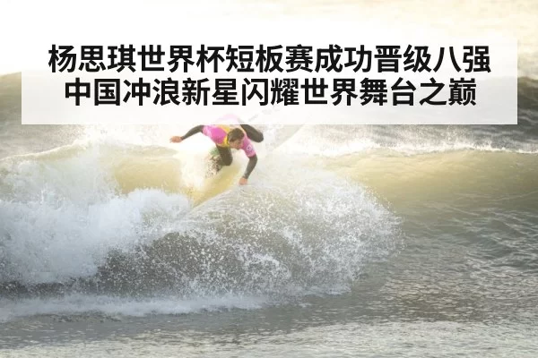 杨思琪世界杯短板赛成功晋级八强中国冲浪新星闪耀世界舞台之巅