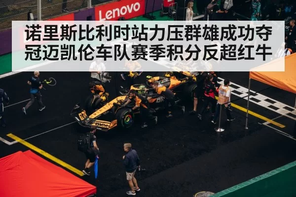 诺里斯比利时站力压群雄成功夺冠迈凯伦车队赛季积分反超红牛