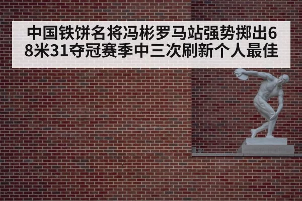 中国铁饼名将冯彬罗马站强势掷出68米31夺冠赛季中三次刷新个人最佳