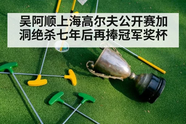 吴阿顺上海高尔夫公开赛加洞绝杀七年后再捧冠军奖杯
